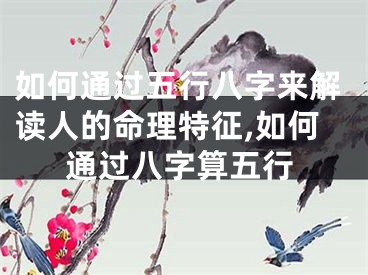 如何通过五行八字来解读人的命理特征,如何通过八字算五行