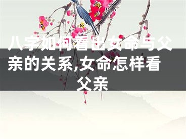 八字如何看出女命与父亲的关系,女命怎样看父亲