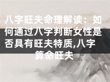 八字旺夫命理解读：如何通过八字判断女性是否具有旺夫特质,八字算命旺夫
