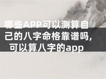 哪些APP可以测算自己的八字命格靠谱吗,可以算八字的app