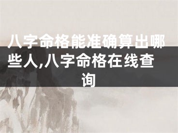 八字命格能准确算出哪些人,八字命格在线查询