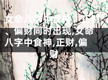 女命八字中食神、正财、偏财同时出现,女命八字中食神,正财,偏财