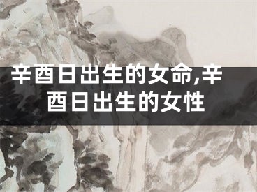 辛酉日出生的女命,辛酉日出生的女性