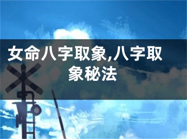 女命八字取象,八字取象秘法