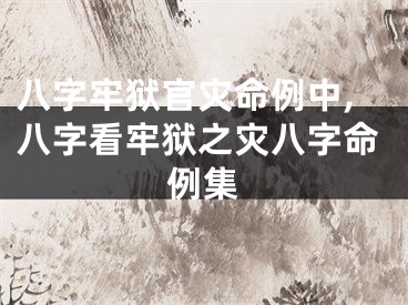 八字牢狱官灾命例中,八字看牢狱之灾八字命例集