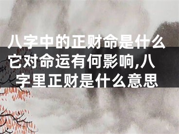 八字中的正财命是什么它对命运有何影响,八字里正财是什么意思