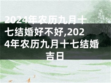 2024年农历九月十七结婚好不好,2024年农历九月十七结婚吉日