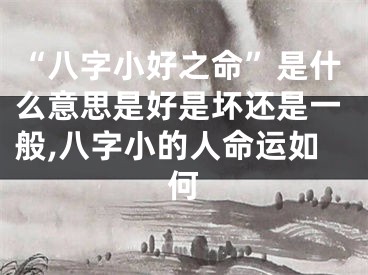 “八字小好之命”是什么意思是好是坏还是一般,八字小的人命运如何