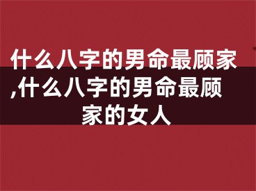 什么八字的男命最顾家,什么八字的男命最顾家的女人