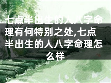 七点半出生的人八字命理有何特别之处,七点半出生的人八字命理怎么样