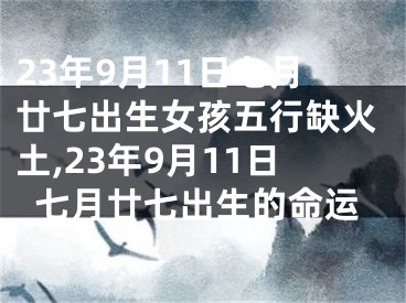 23年9月11日七月廿七出生女孩五行缺火土,23年9月11日七月廿七出生的命运