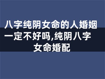 八字纯阴女命的人婚姻一定不好吗,纯阴八字女命婚配