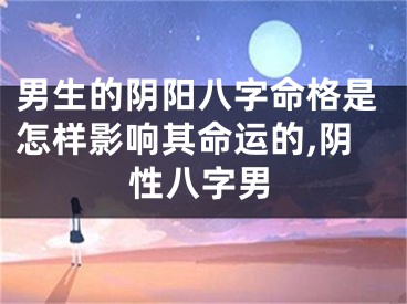 男生的阴阳八字命格是怎样影响其命运的,阴性八字男