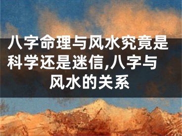 八字命理与风水究竟是科学还是迷信,八字与风水的关系