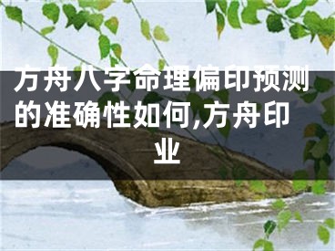 方舟八字命理偏印预测的准确性如何,方舟印业