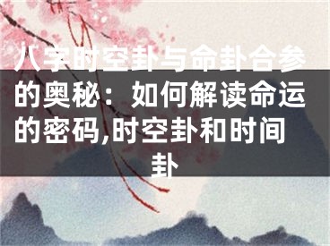 八字时空卦与命卦合参的奥秘：如何解读命运的密码,时空卦和时间卦