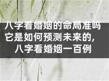 八字看婚姻的命局准吗它是如何预测未来的,八字看婚姻一百例