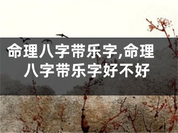 命理八字带乐字,命理八字带乐字好不好