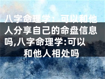 八字命理学：可以和他人分享自己的命盘信息吗,八字命理学:可以和他人相处吗