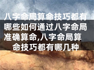 八字命局算命技巧都有哪些如何通过八字命局准确算命,八字命局算命技巧都有哪几种
