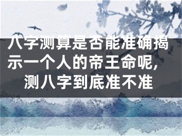 八字测算是否能准确揭示一个人的帝王命呢,测八字到底准不准