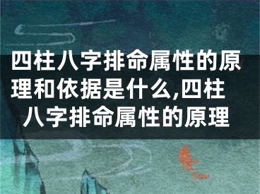 四柱八字排命属性的原理和依据是什么,四柱八字排命属性的原理