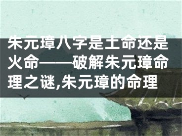 朱元璋八字是土命还是火命——破解朱元璋命理之谜,朱元璋的命理