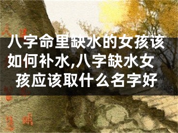 八字命里缺水的女孩该如何补水,八字缺水女孩应该取什么名字好