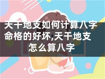 天干地支如何计算八字命格的好坏,天干地支怎么算八字