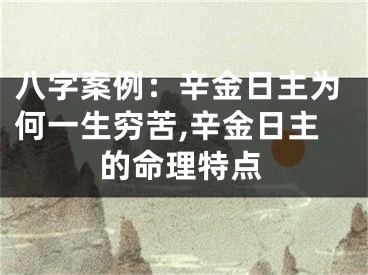 八字案例：辛金日主为何一生穷苦,辛金日主的命理特点