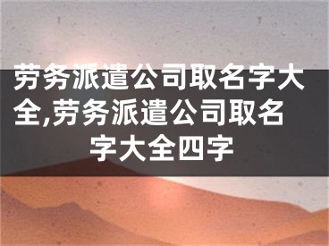 劳务派遣公司取名字大全,劳务派遣公司取名字大全四字