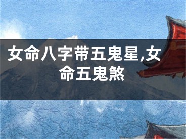 女命八字带五鬼星,女命五鬼煞