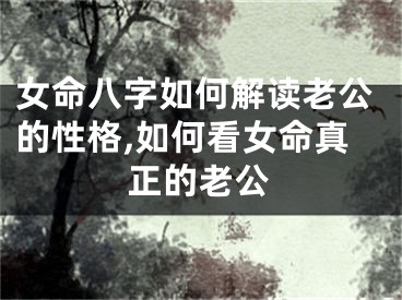 女命八字如何解读老公的性格,如何看女命真正的老公