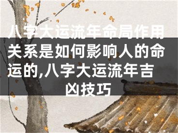 八字大运流年命局作用关系是如何影响人的命运的,八字大运流年吉凶技巧