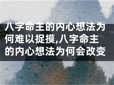 八字命主的内心想法为何难以捉摸,八字命主的内心想法为何会改变