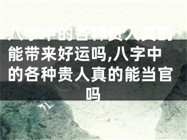 八字中的各种贵人真的能带来好运吗,八字中的各种贵人真的能当官吗