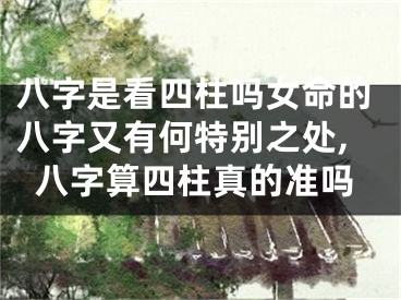 八字是看四柱吗女命的八字又有何特别之处,八字算四柱真的准吗