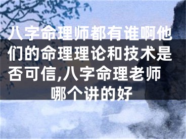 八字命理师都有谁啊他们的命理理论和技术是否可信,八字命理老师哪个讲的好