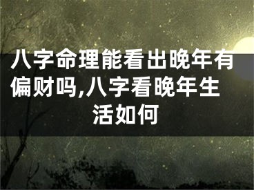 八字命理能看出晚年有偏财吗,八字看晚年生活如何