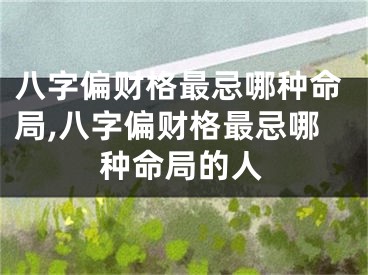 八字偏财格最忌哪种命局,八字偏财格最忌哪种命局的人