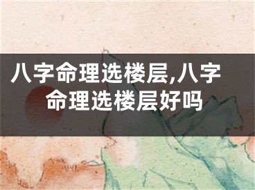 八字命理选楼层,八字命理选楼层好吗
