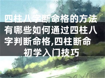 四柱八字断命格的方法有哪些如何通过四柱八字判断命格,四柱断命初学入门技巧