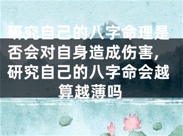 研究自己的八字命理是否会对自身造成伤害,研究自己的八字命会越算越薄吗