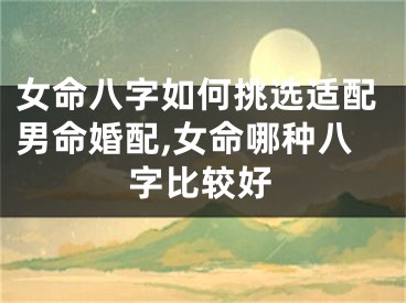 女命八字如何挑选适配男命婚配,女命哪种八字比较好