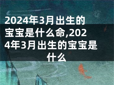 2024年3月出生的宝宝是什么命,2024年3月出生的宝宝是什么