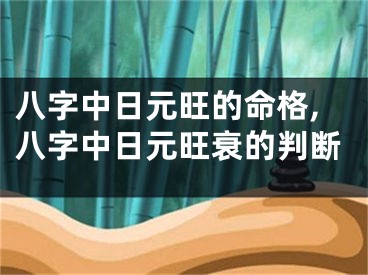 八字中日元旺的命格,八字中日元旺衰的判断