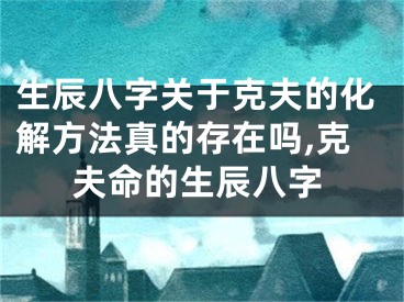 生辰八字关于克夫的化解方法真的存在吗,克夫命的生辰八字