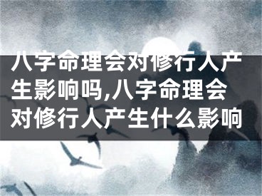 八字命理会对修行人产生影响吗,八字命理会对修行人产生什么影响
