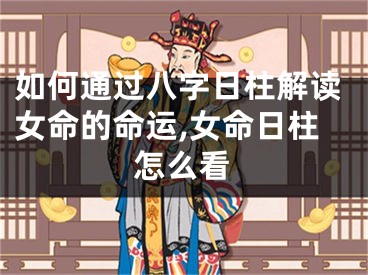 如何通过八字日柱解读女命的命运,女命日柱怎么看