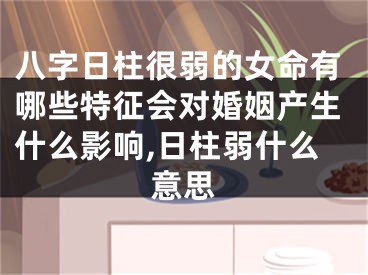 八字日柱很弱的女命有哪些特征会对婚姻产生什么影响,日柱弱什么意思